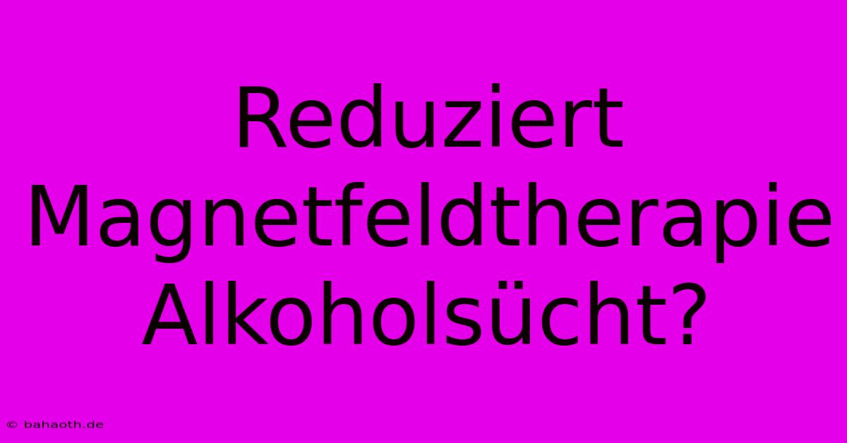 Reduziert Magnetfeldtherapie Alkoholsücht?