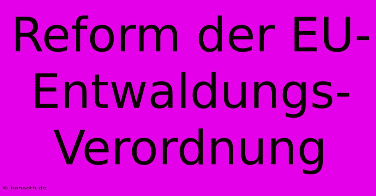 Reform Der EU-Entwaldungs-Verordnung