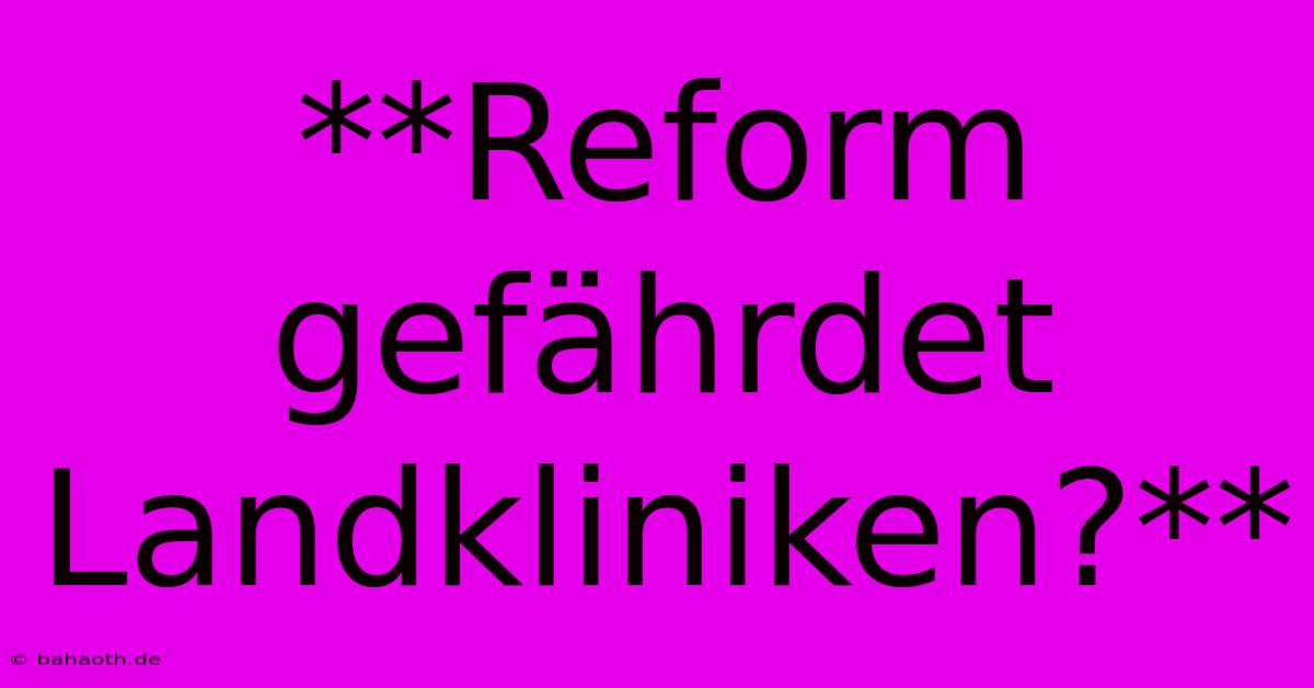 **Reform Gefährdet Landkliniken?**