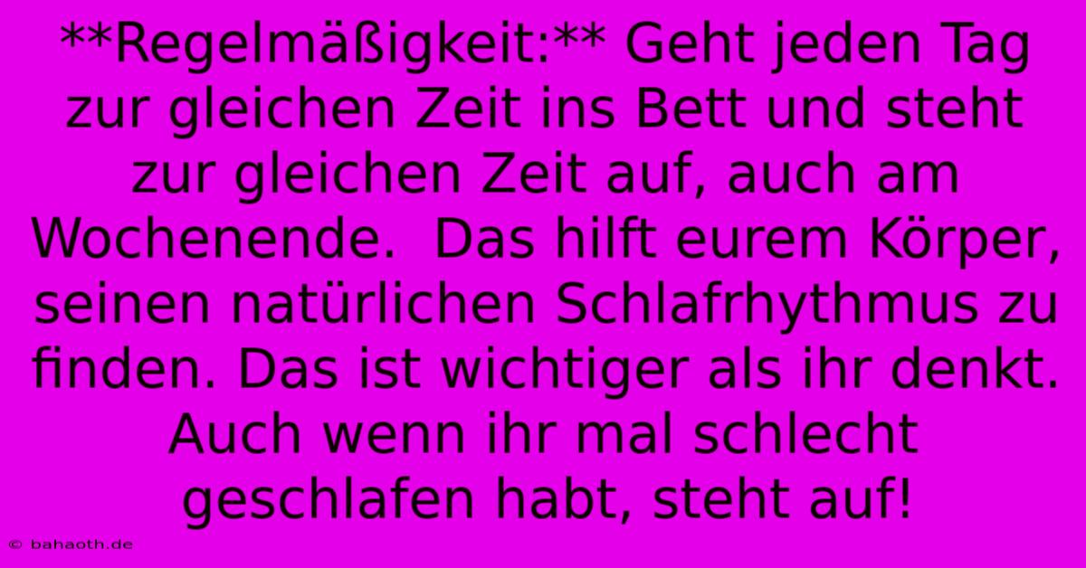 **Regelmäßigkeit:** Geht Jeden Tag Zur Gleichen Zeit Ins Bett Und Steht Zur Gleichen Zeit Auf, Auch Am Wochenende.  Das Hilft Eurem Körper, Seinen Natürlichen Schlafrhythmus Zu Finden. Das Ist Wichtiger Als Ihr Denkt.  Auch Wenn Ihr Mal Schlecht Geschlafen Habt, Steht Auf!