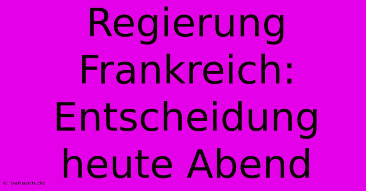 Regierung Frankreich: Entscheidung Heute Abend