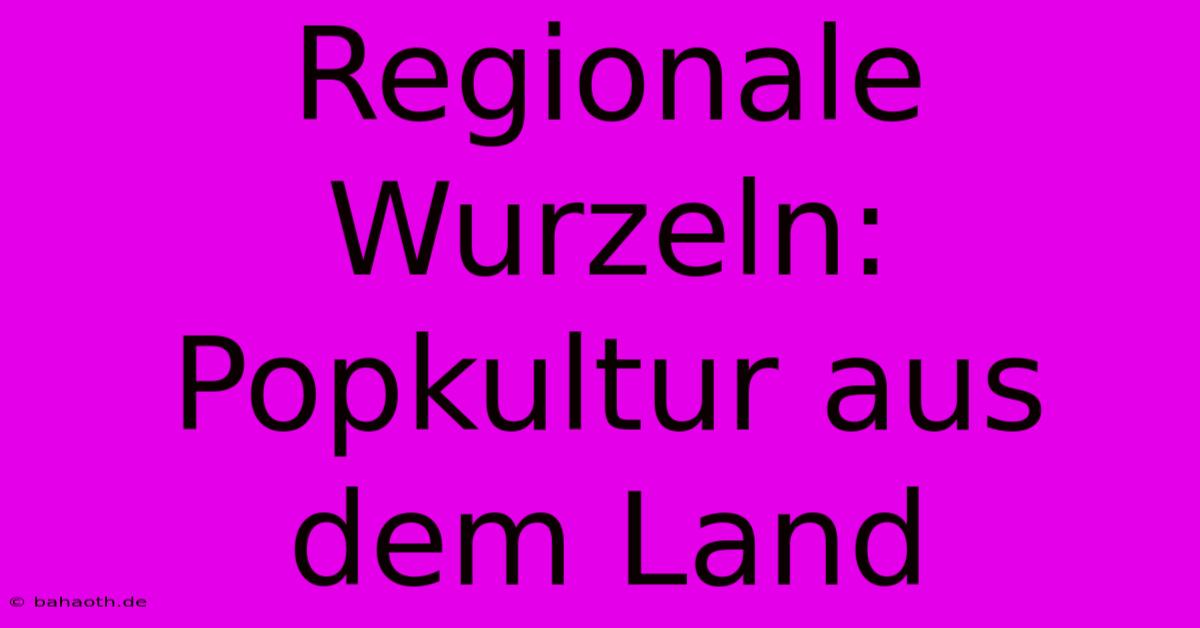 Regionale Wurzeln: Popkultur Aus Dem Land