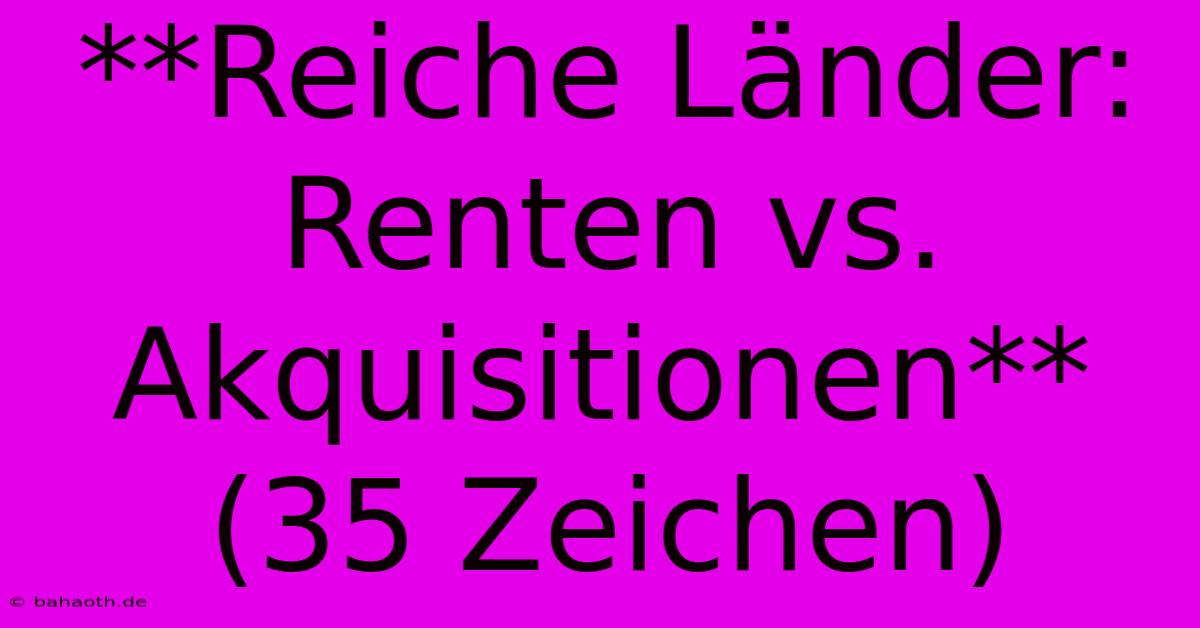 **Reiche Länder: Renten Vs.  Akquisitionen** (35 Zeichen)