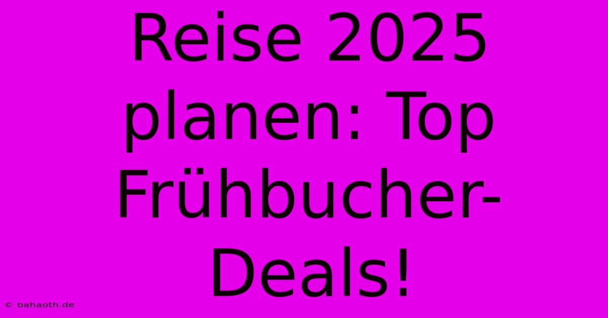 Reise 2025 Planen: Top Frühbucher-Deals!