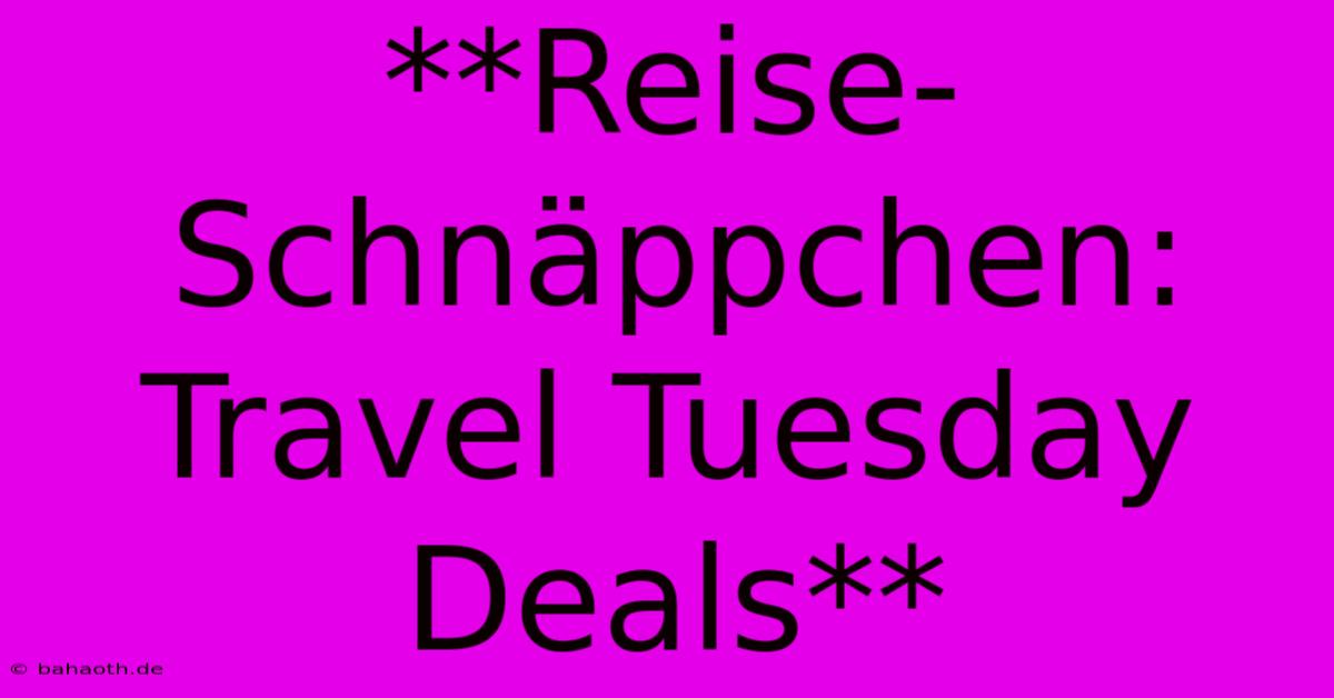 **Reise-Schnäppchen: Travel Tuesday Deals**