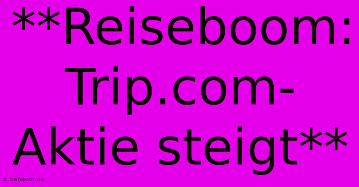 **Reiseboom: Trip.com-Aktie Steigt**