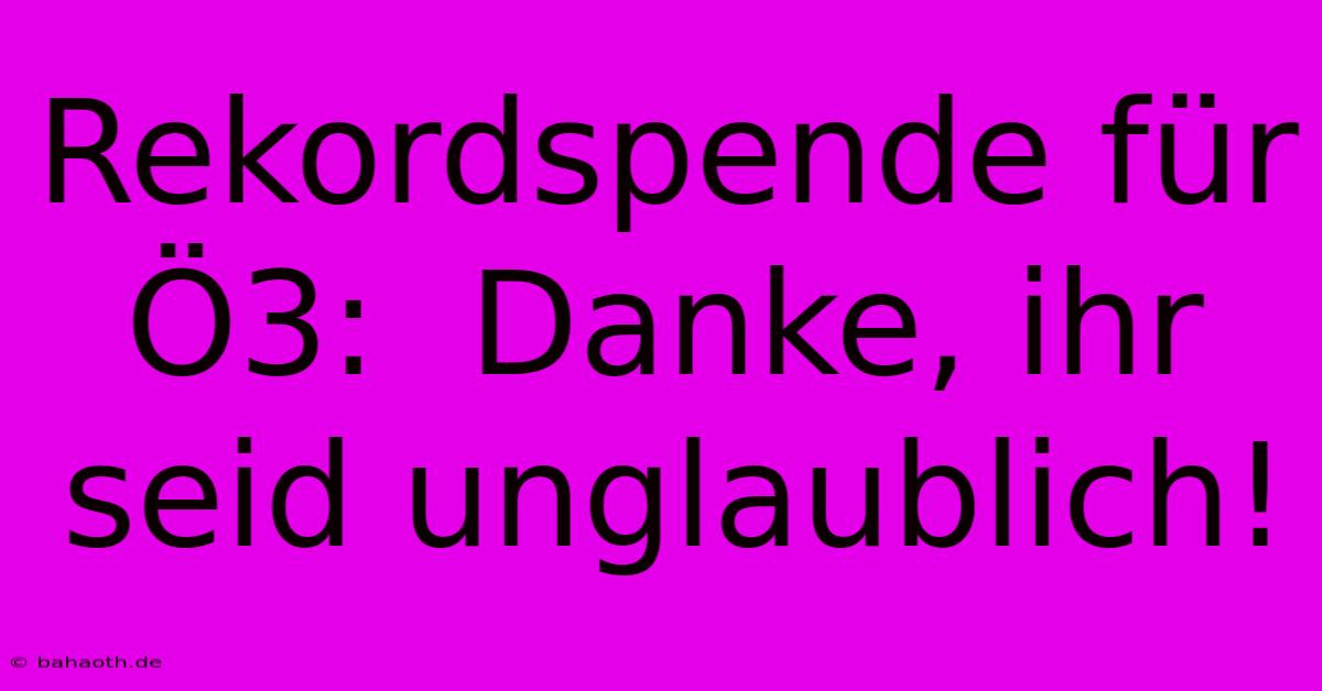 Rekordspende Für Ö3:  Danke, Ihr Seid Unglaublich!