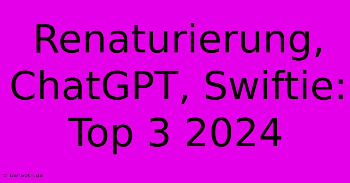 Renaturierung, ChatGPT, Swiftie: Top 3 2024