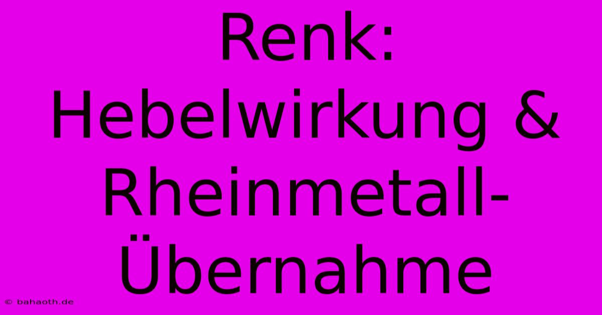 Renk:  Hebelwirkung & Rheinmetall-Übernahme