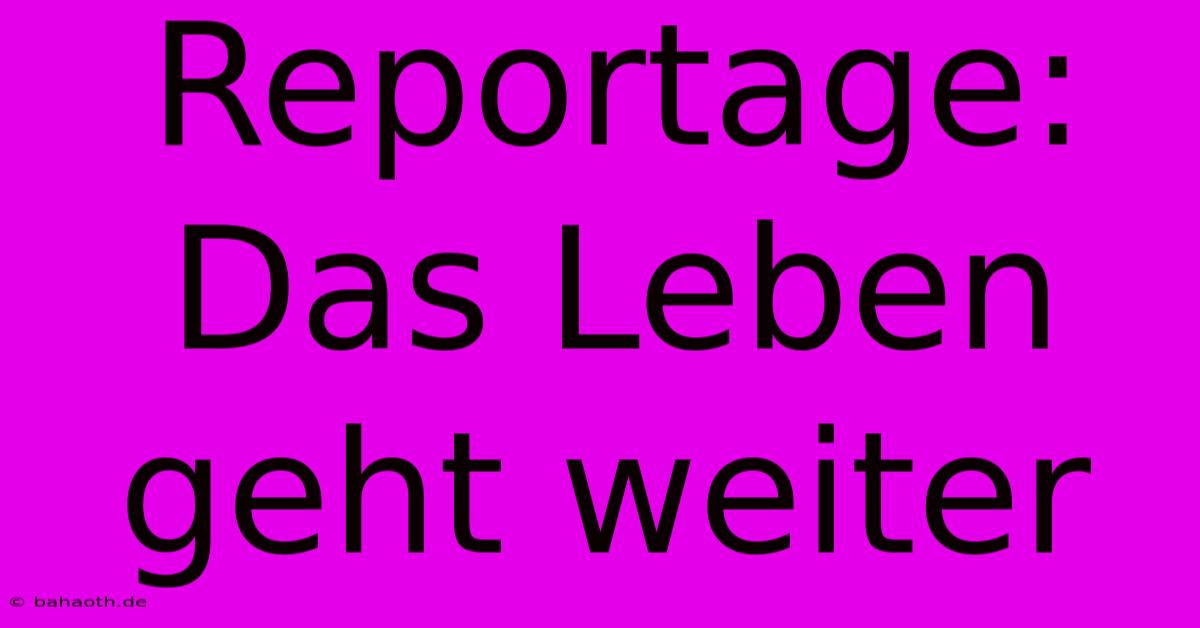 Reportage: Das Leben Geht Weiter