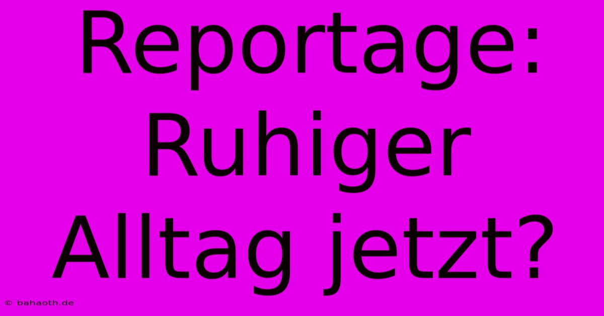 Reportage: Ruhiger Alltag Jetzt?