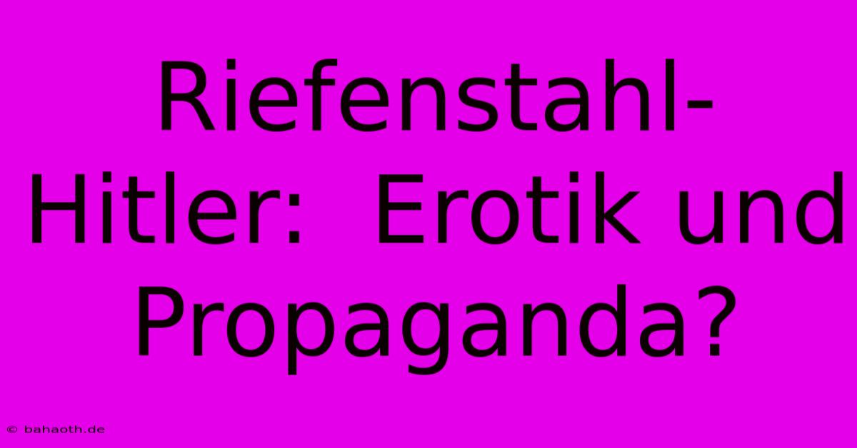 Riefenstahl-Hitler:  Erotik Und Propaganda?