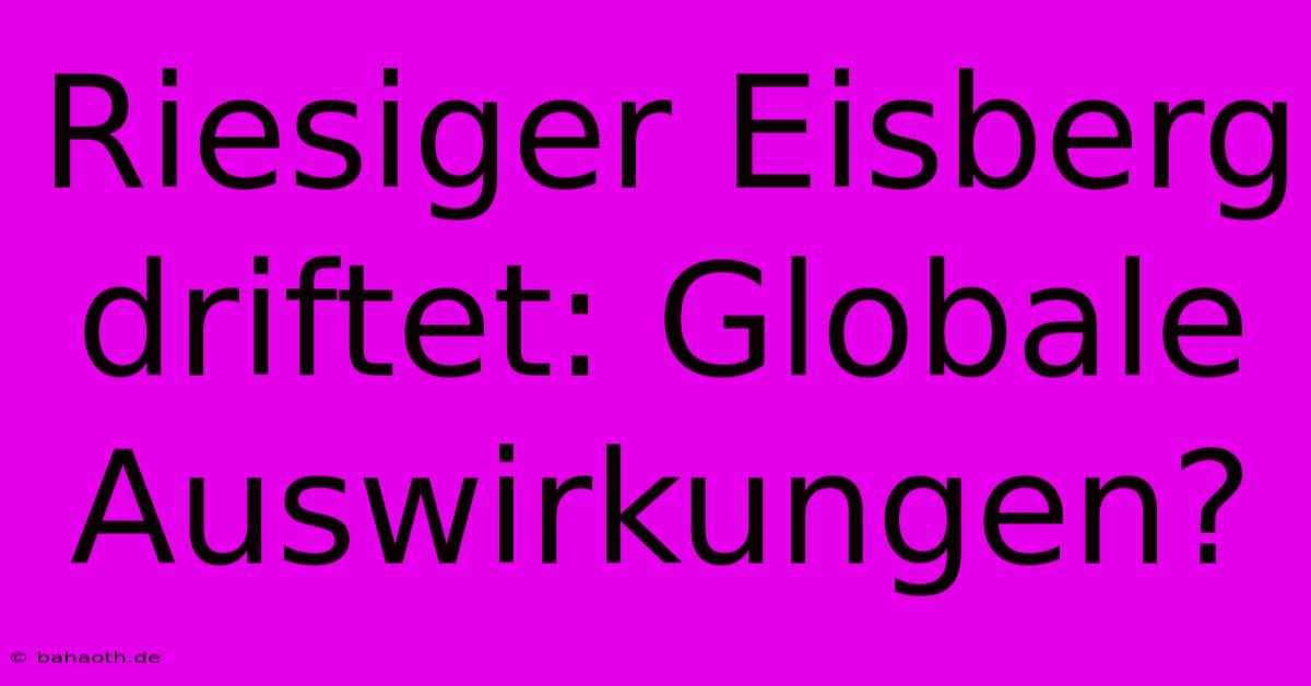 Riesiger Eisberg Driftet: Globale Auswirkungen?