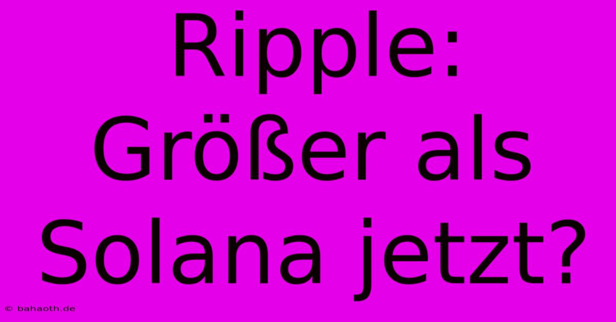 Ripple: Größer Als Solana Jetzt?