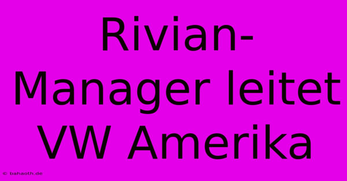 Rivian-Manager Leitet VW Amerika