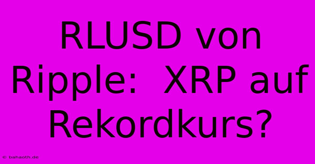 RLUSD Von Ripple:  XRP Auf Rekordkurs?