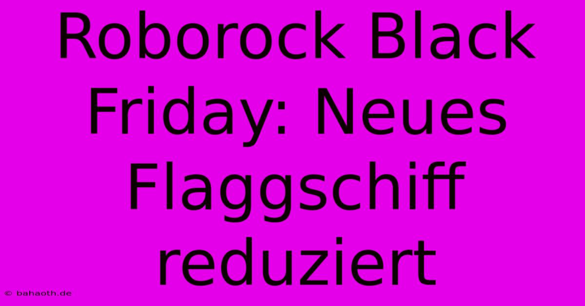 Roborock Black Friday: Neues Flaggschiff Reduziert