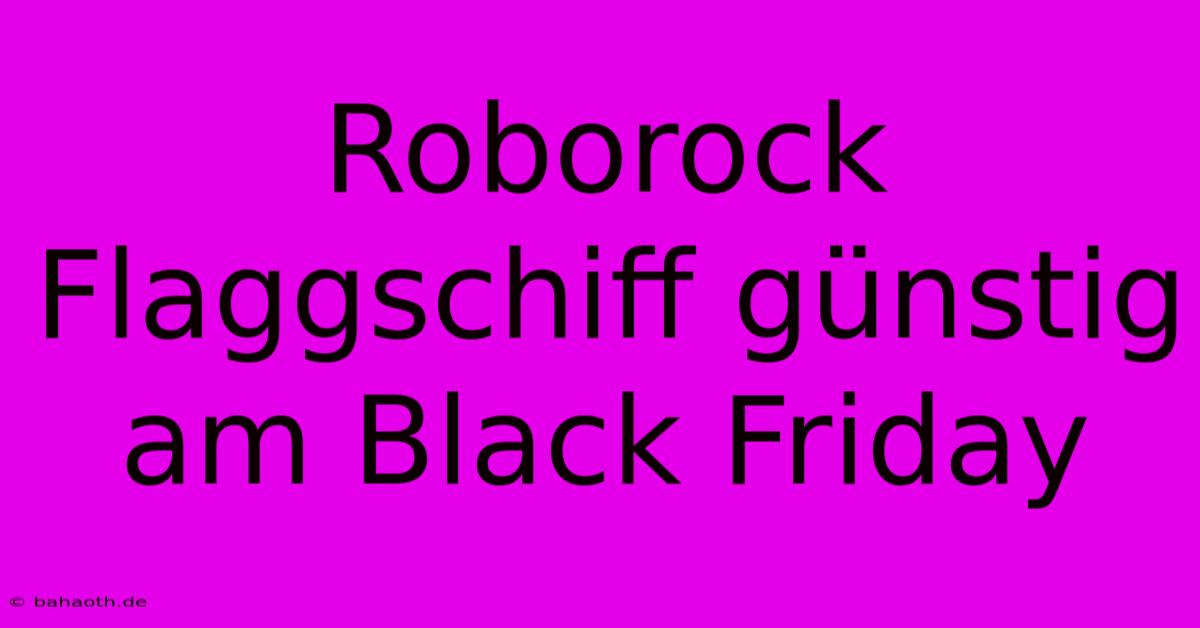 Roborock Flaggschiff Günstig Am Black Friday