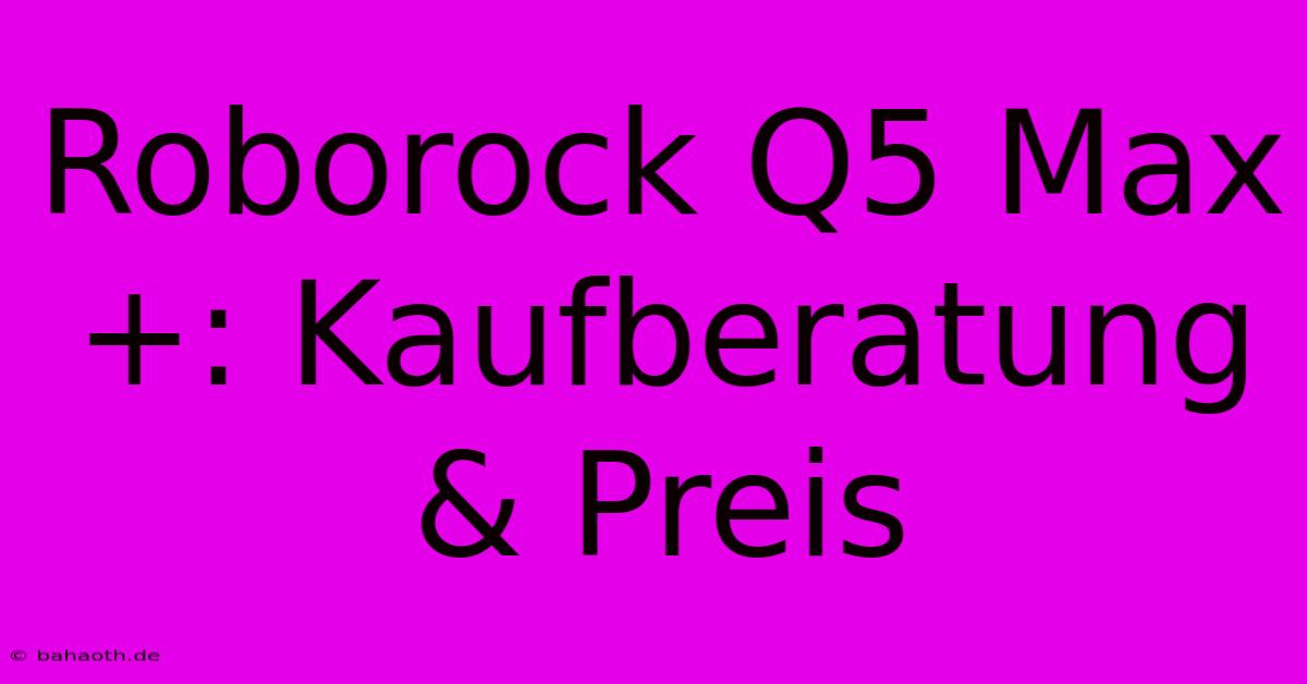 Roborock Q5 Max+: Kaufberatung & Preis