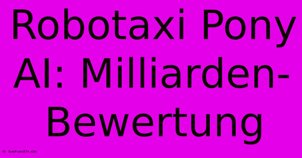 Robotaxi Pony AI: Milliarden-Bewertung