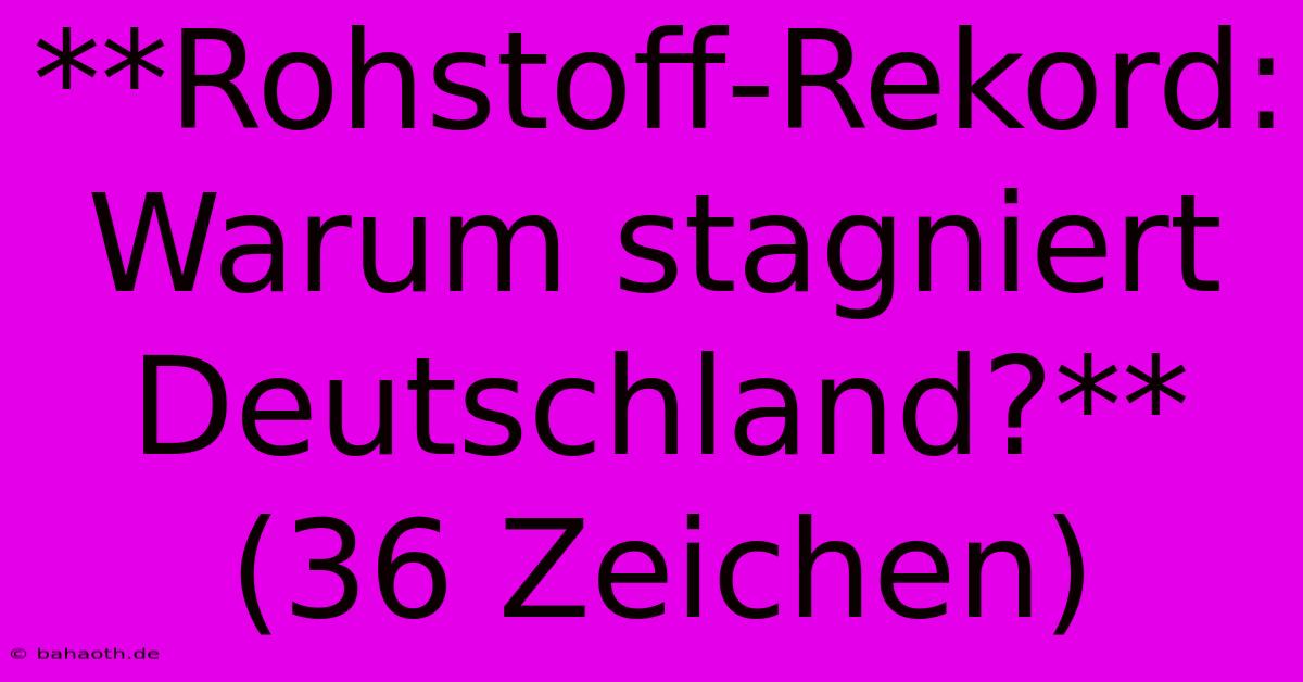 **Rohstoff-Rekord: Warum Stagniert Deutschland?** (36 Zeichen)