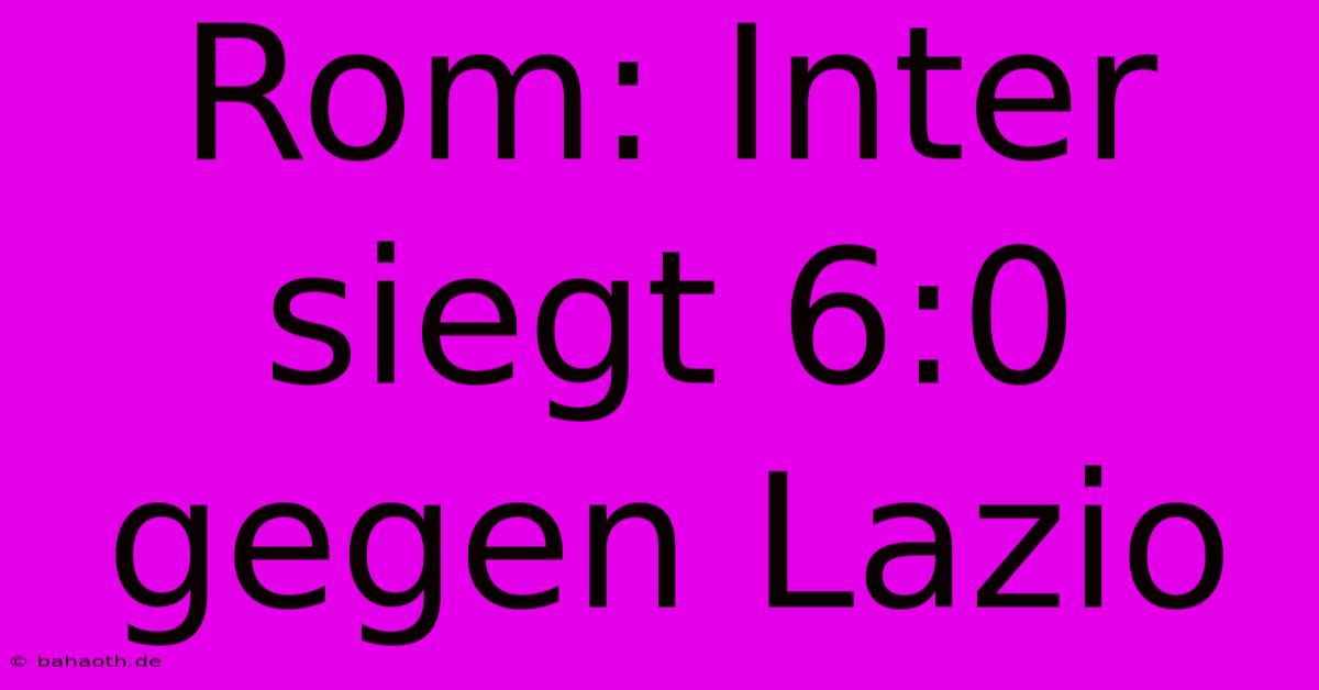 Rom: Inter Siegt 6:0 Gegen Lazio