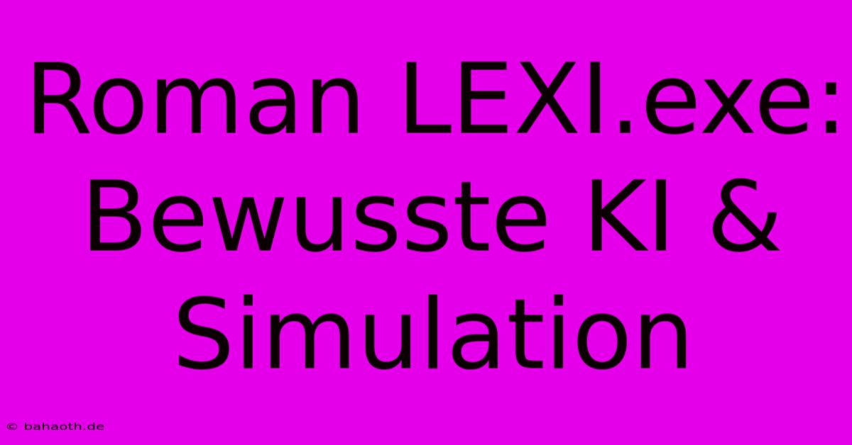 Roman LEXI.exe: Bewusste KI & Simulation