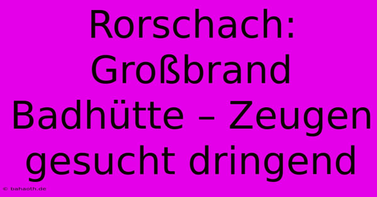 Rorschach: Großbrand Badhütte – Zeugen Gesucht Dringend