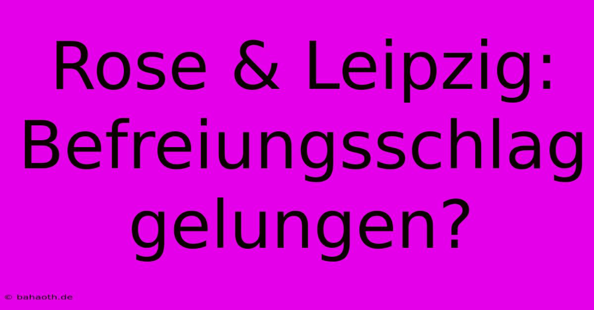 Rose & Leipzig: Befreiungsschlag Gelungen?