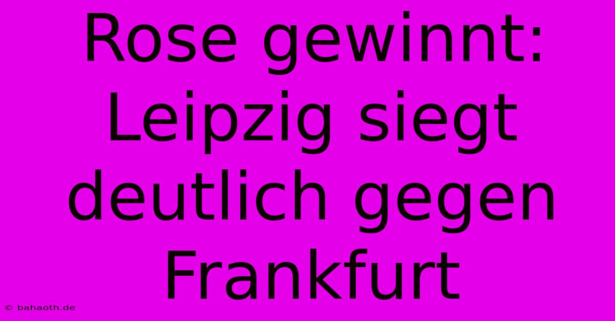 Rose Gewinnt: Leipzig Siegt Deutlich Gegen Frankfurt