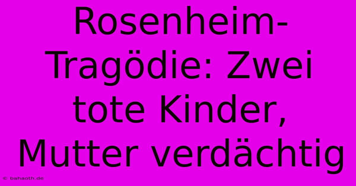 Rosenheim-Tragödie: Zwei Tote Kinder, Mutter Verdächtig