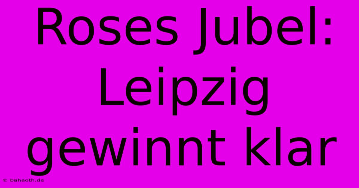 Roses Jubel: Leipzig Gewinnt Klar