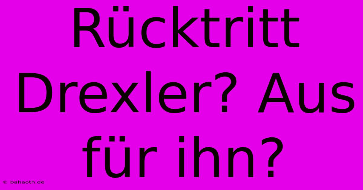 Rücktritt Drexler? Aus Für Ihn?