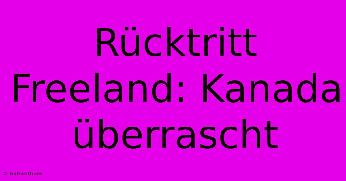 Rücktritt Freeland: Kanada Überrascht