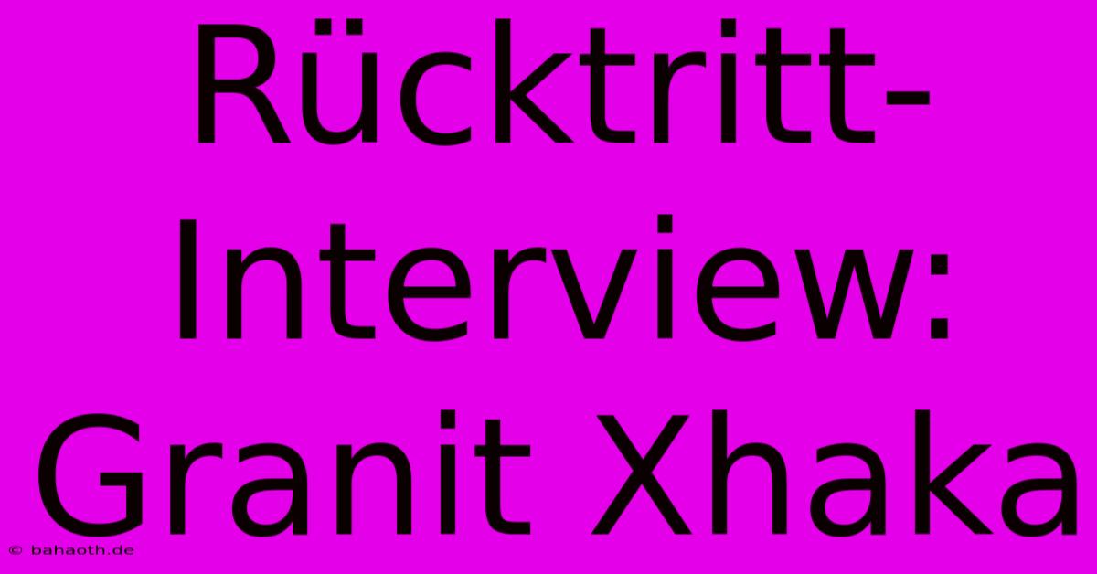 Rücktritt-Interview: Granit Xhaka