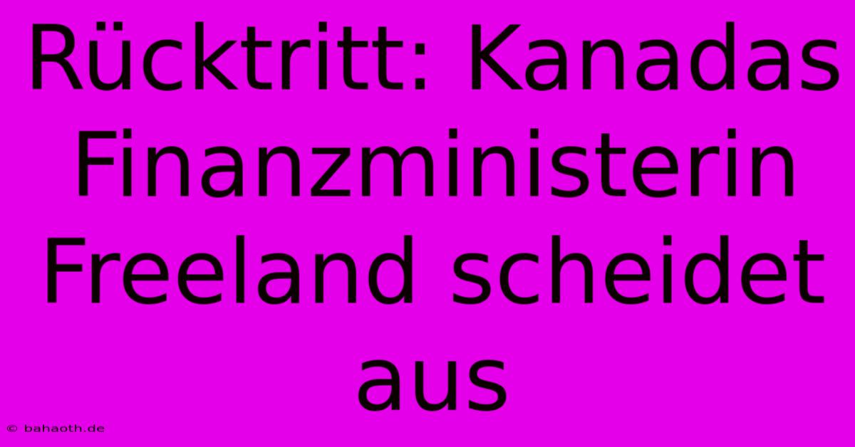 Rücktritt: Kanadas Finanzministerin Freeland Scheidet Aus