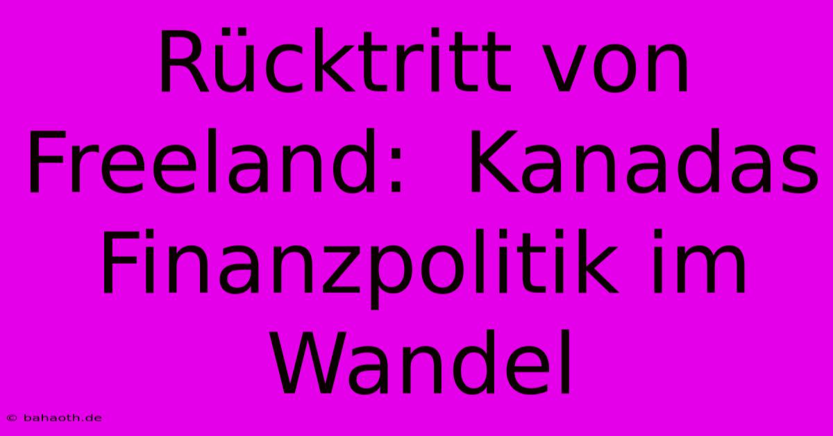 Rücktritt Von Freeland:  Kanadas Finanzpolitik Im Wandel