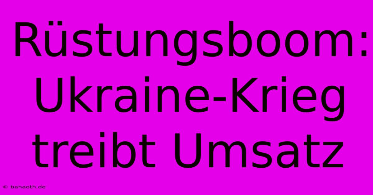 Rüstungsboom: Ukraine-Krieg Treibt Umsatz