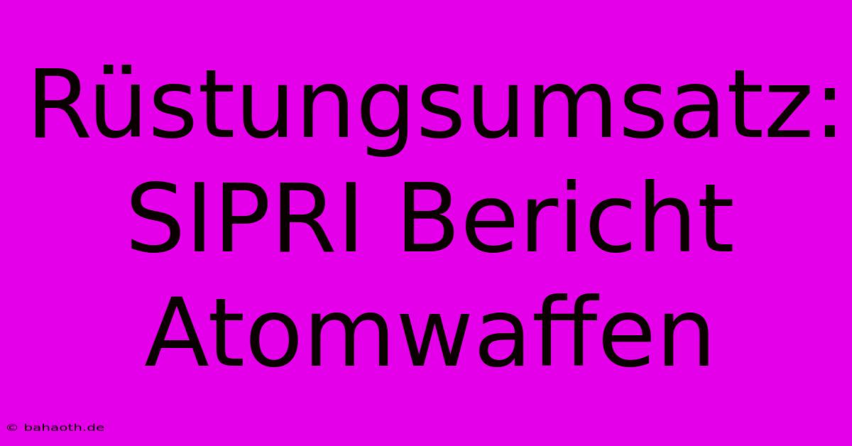 Rüstungsumsatz: SIPRI Bericht Atomwaffen