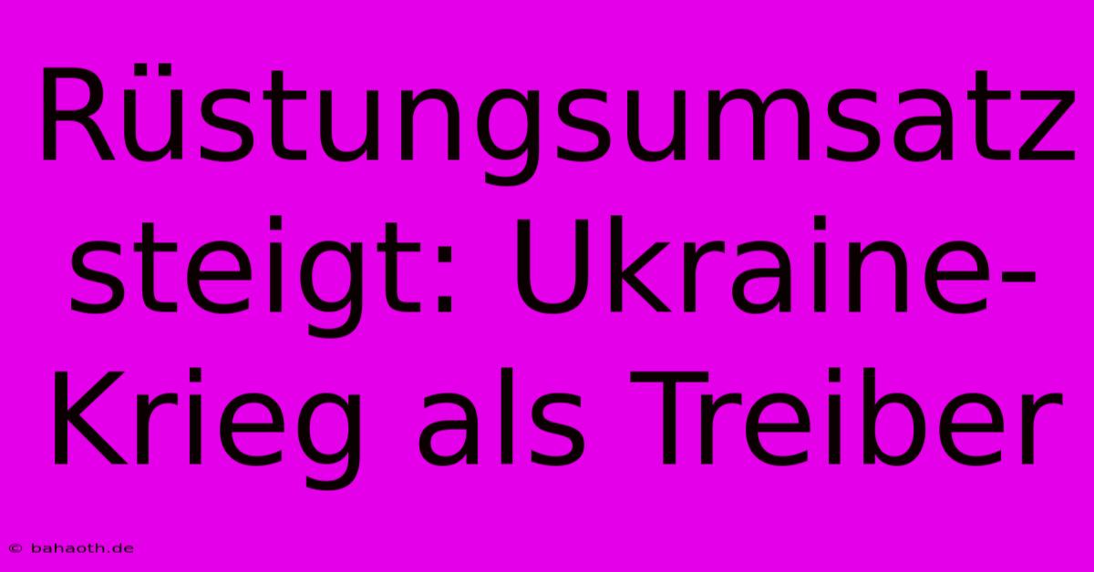 Rüstungsumsatz Steigt: Ukraine-Krieg Als Treiber