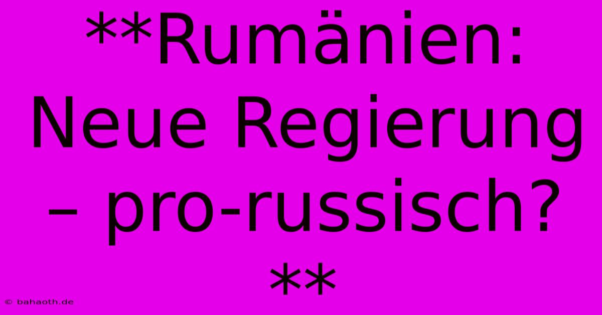 **Rumänien:  Neue Regierung – Pro-russisch?**