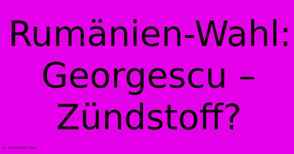 Rumänien-Wahl: Georgescu – Zündstoff?