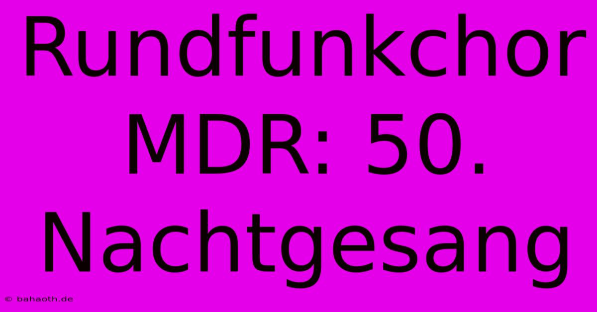 Rundfunkchor MDR: 50. Nachtgesang