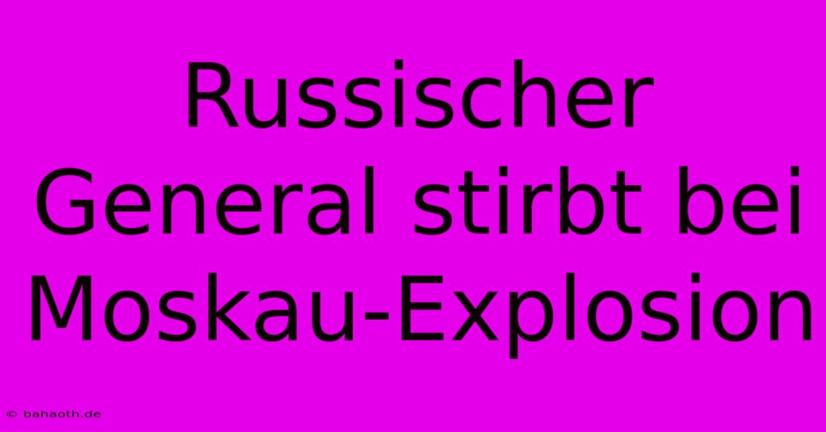 Russischer General Stirbt Bei Moskau-Explosion