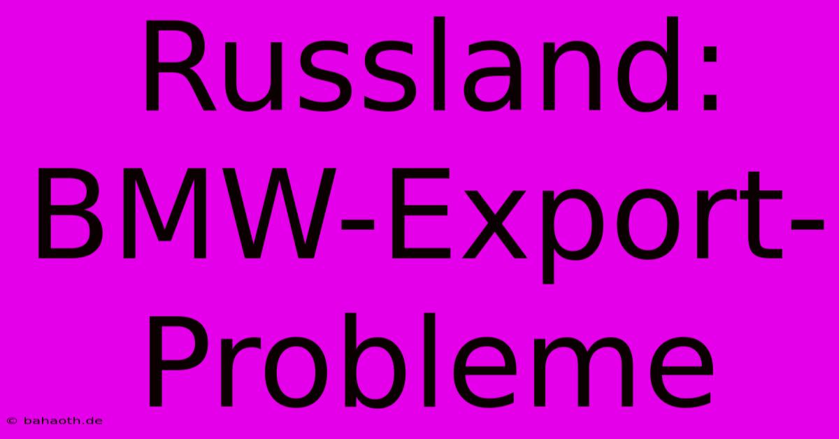 Russland: BMW-Export-Probleme