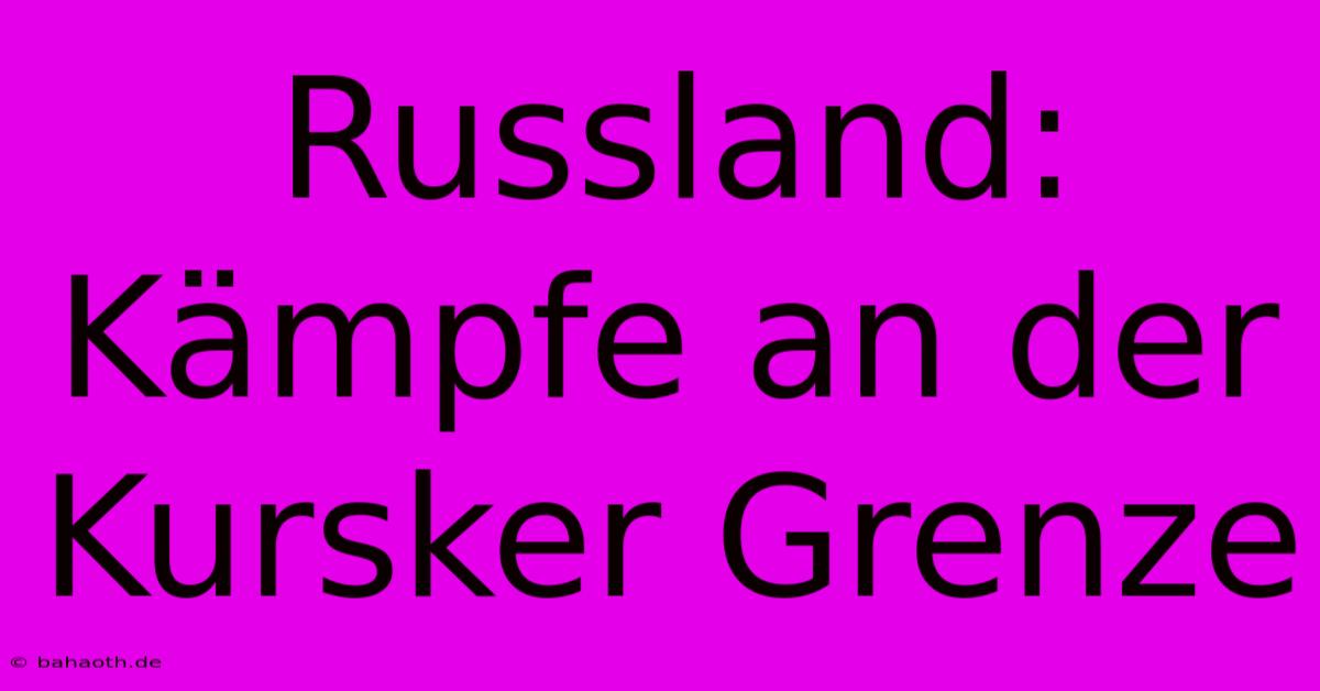 Russland:  Kämpfe An Der Kursker Grenze