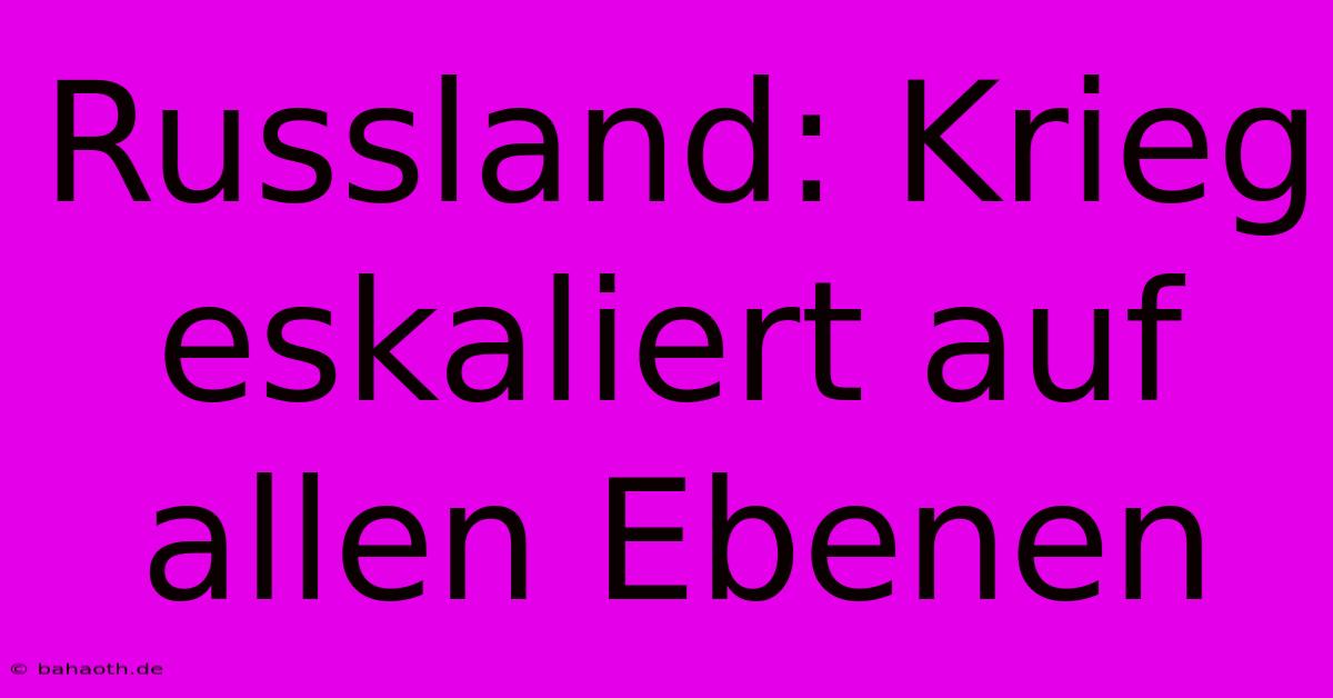 Russland: Krieg Eskaliert Auf Allen Ebenen