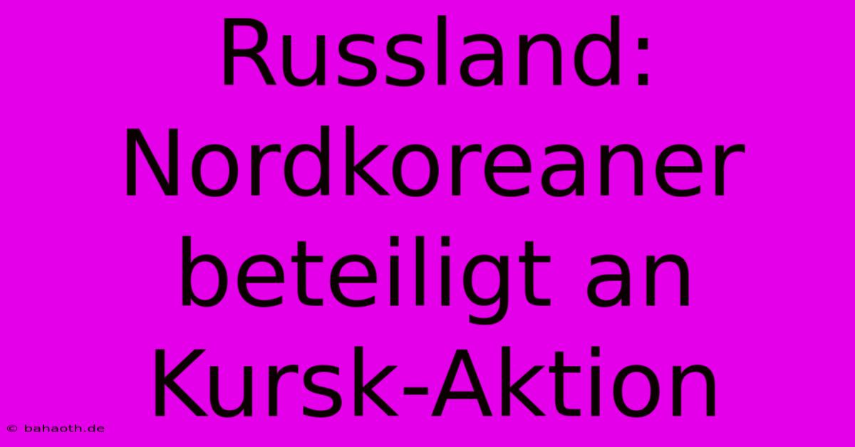 Russland: Nordkoreaner Beteiligt An Kursk-Aktion