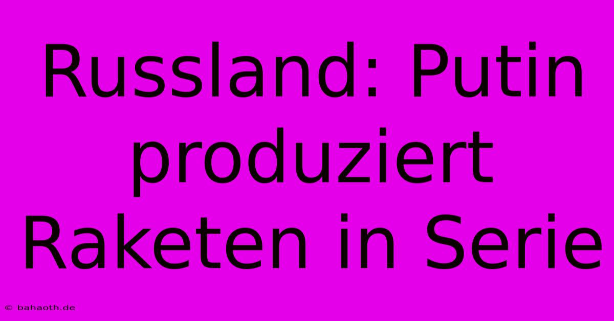 Russland: Putin Produziert Raketen In Serie