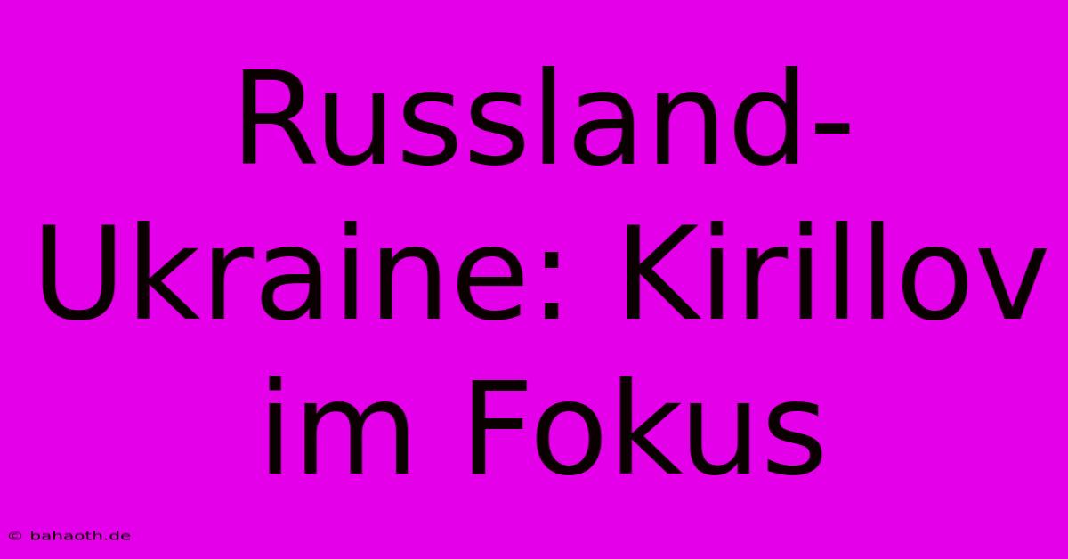 Russland-Ukraine: Kirillov Im Fokus